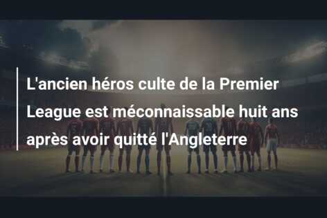 L’ancien héros culte de la Premier League est méconnaissable huit ans après avoir quitté l’Angleterre