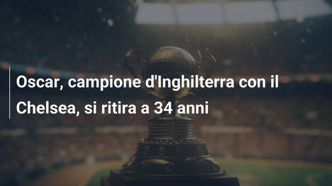 Oscar, campione d'Inghilterra con il Chelsea, si ritira a 34 anni