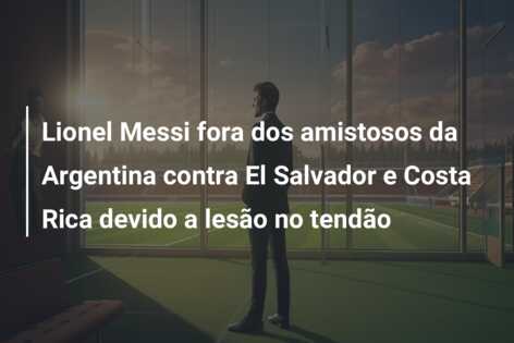 Lionel Messi fora dos amistosos da Argentina contra El Salvador e Costa Rica devido a lesão no tendão
