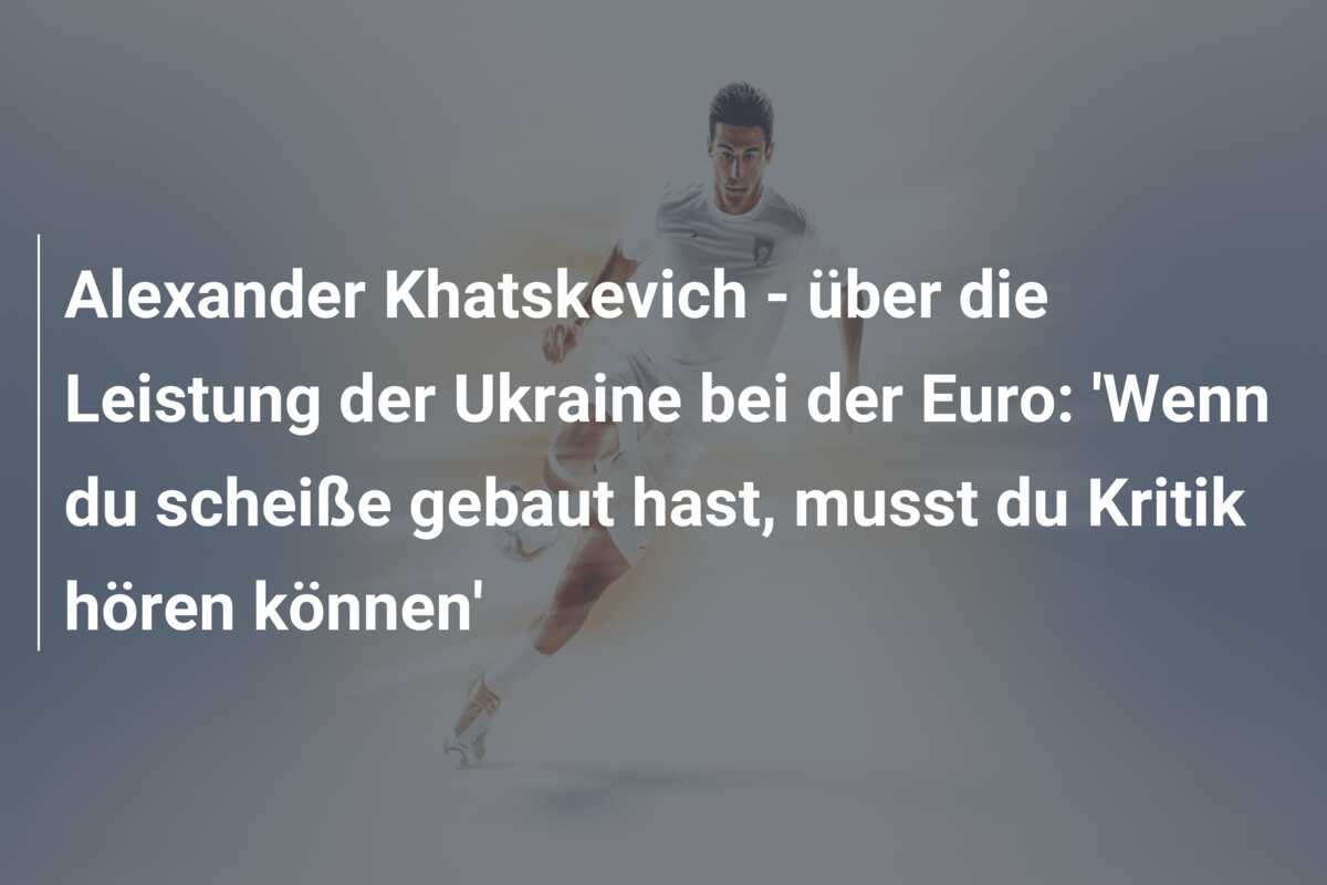 Alexander Khatskevich – über die Leistung der Ukraine bei der Euro: ‘Wenn du scheiße gebaut hast, musst du Kritik hören können’