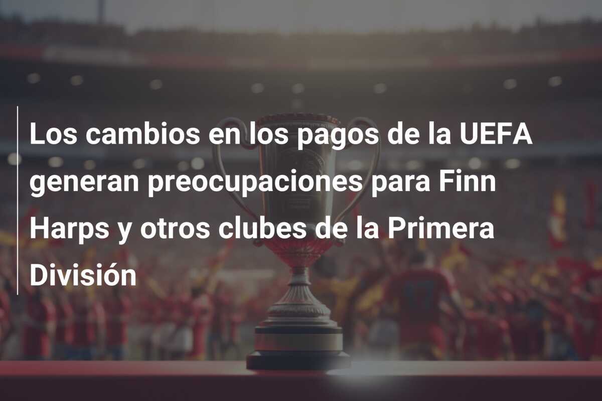 Los cambios en los pagos de la UEFA generan preocupaciones para Finn Harps y otros clubes de la Primera División