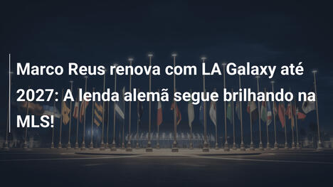 Marco Reus renova com LA Galaxy até 2027: A lenda alemã segue brilhando na MLS!