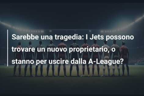 Sarebbe una tragedia: I Jets possono trovare un nuovo proprietario, o stanno per uscire dalla A-League?