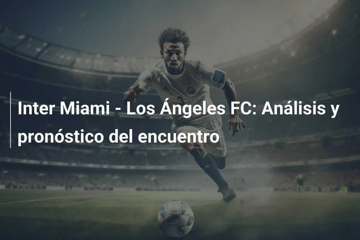 Inter Miami - Los Ángeles FC: Análisis y pronóstico del encuentro