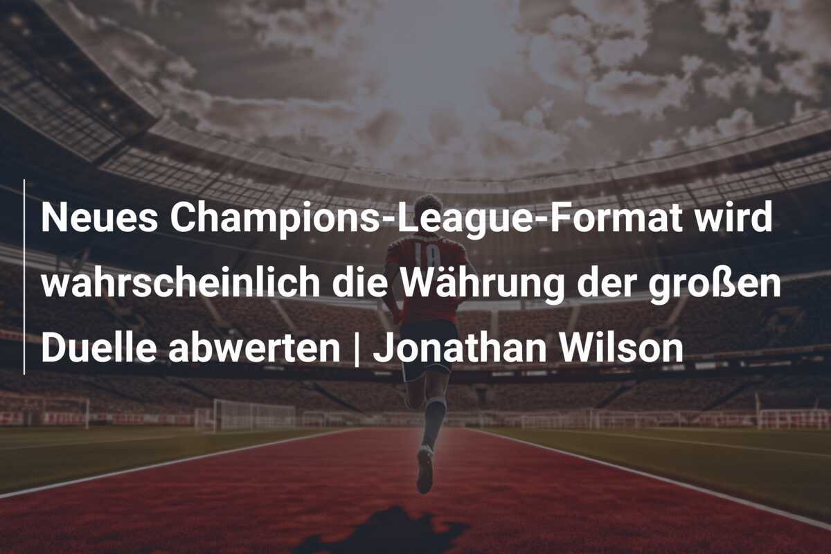 Neues Champions-League-Format wird wahrscheinlich die Währung der großen Duelle abwerten | Jonathan Wilson