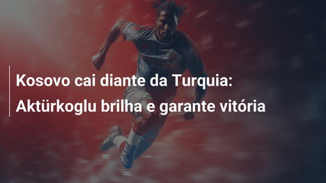 Kosovo cai diante da Turquia: Aktürkoglu brilha e garante vitória