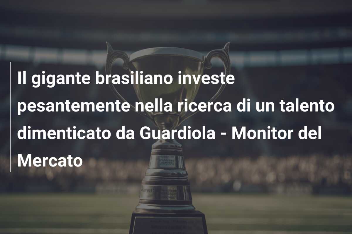 Il gigante brasiliano investe pesantemente nella ricerca di un talento dimenticato da Guardiola – Monitor del Mercato