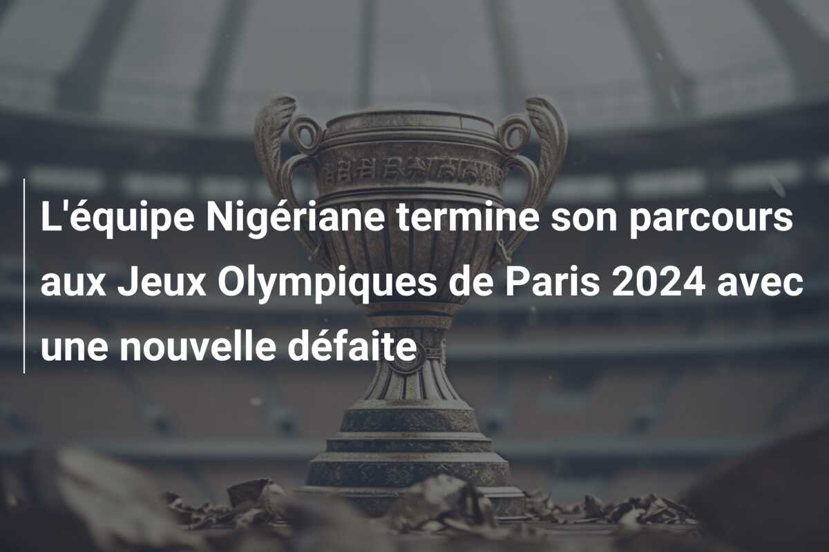 L’équipe Nigériane termine son parcours aux Jeux Olympiques de Paris 2024 avec une nouvelle défaite