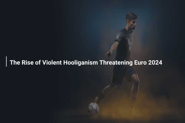 The Rise of Violent Hooliganism Threatening Euro 2024