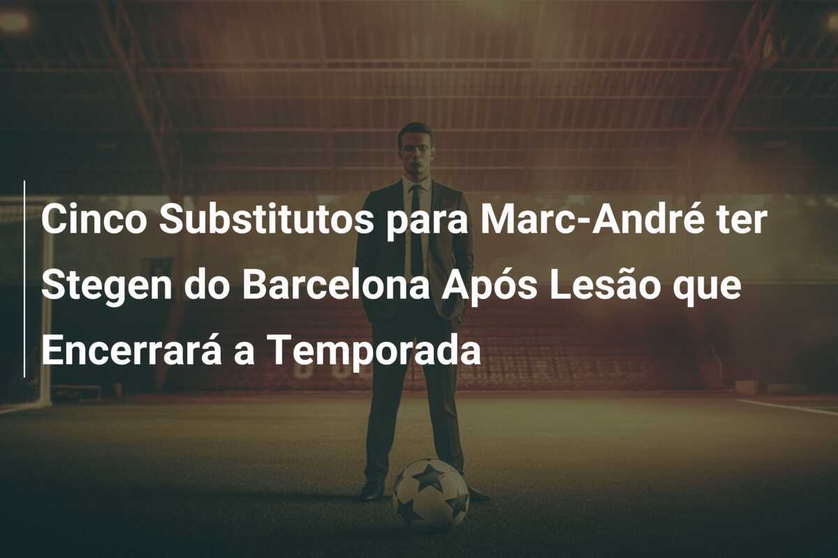 Cinco Substitutos para Marc-André ter Stegen do Barcelona Após Lesão que Encerrará a Temporada