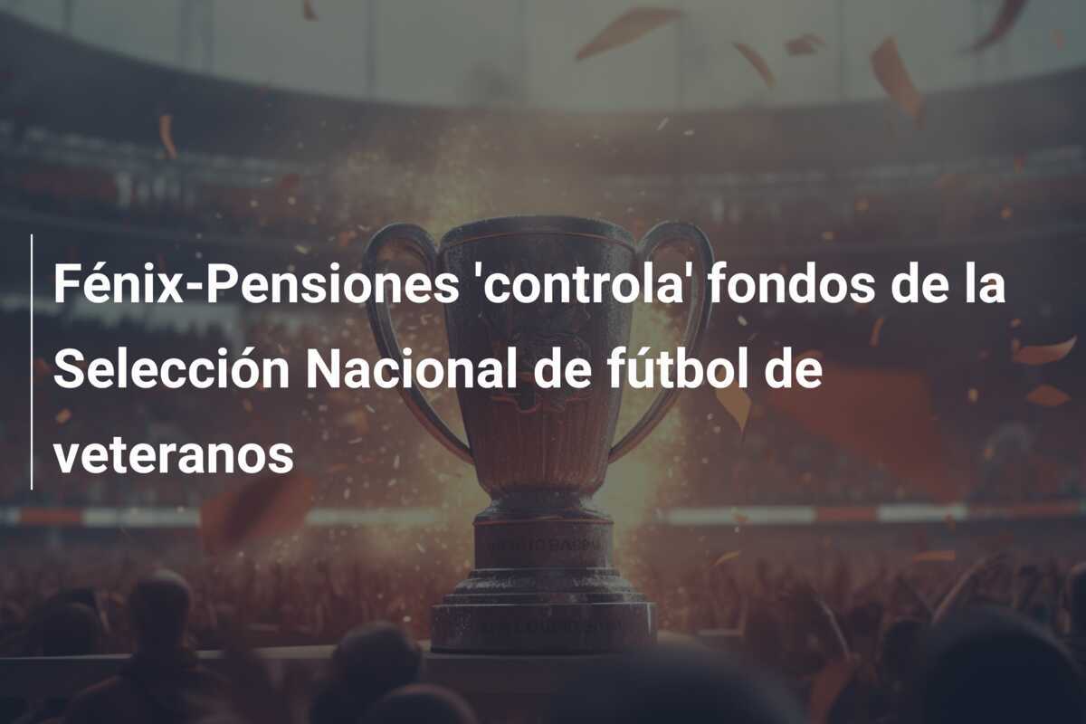 Fénix-Pensiones 'controla' fondos de la Selección Nacional de fútbol de veteranos