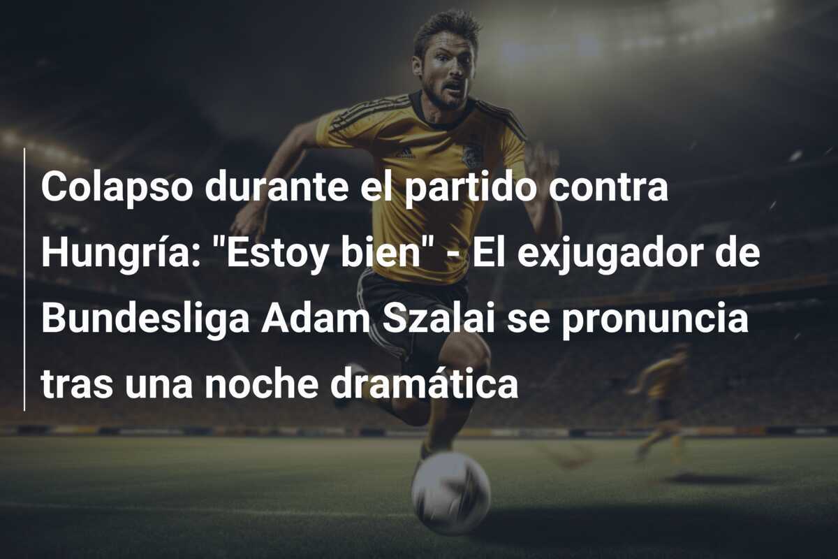 Colapso durante el partido contra Hungría: "Estoy bien" - El exjugador de Bundesliga Adam Szalai se pronuncia tras una noche dramática