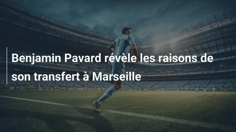 Benjamin Pavard révèle les raisons de son transfert à Marseille