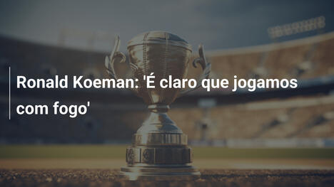 Ronald Koeman: 'É claro que jogamos com fogo'