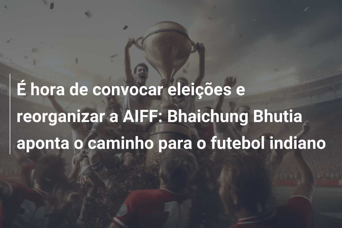 É hora de convocar eleições e reorganizar a AIFF: Bhaichung Bhutia aponta o caminho para o futebol indiano