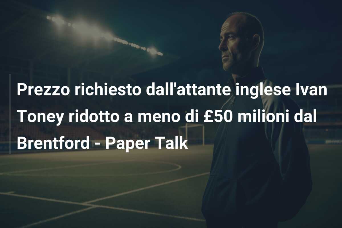 Prezzo richiesto dall’attante inglese Ivan Toney ridotto a meno di £50 milioni dal Brentford – Paper Talk