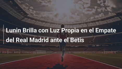 Lunin Brilla con Luz Propia en el Empate del Real Madrid ante el Betis