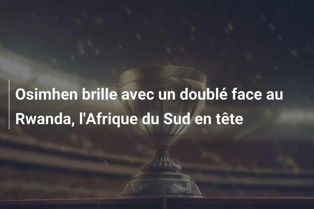 Osimhen brille avec un doublé face au Rwanda, l'Afrique du Sud en tête
