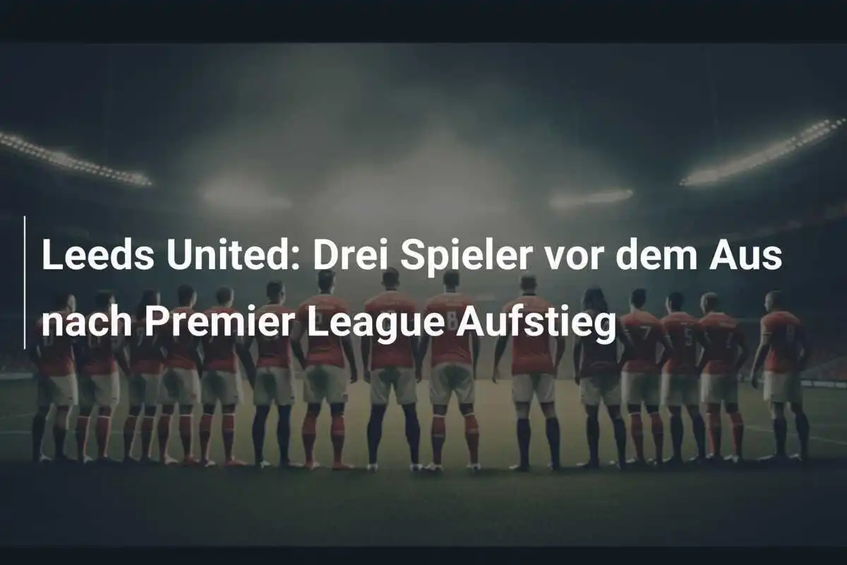 Leeds United: Drei Spieler vor dem Aus nach Premier League Aufstieg