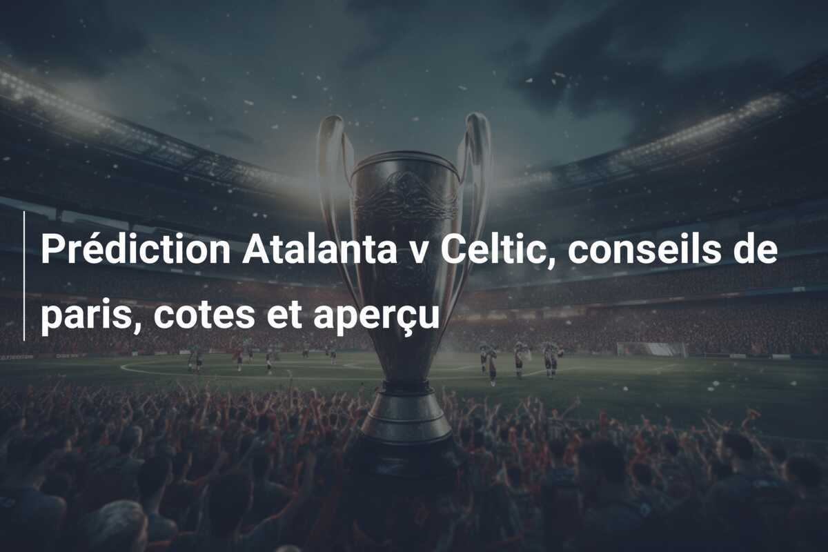 Prédiction Atalanta v Celtic, conseils de paris, cotes et aperçu