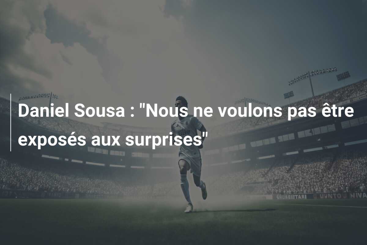 Daniel Sousa : “Nous ne voulons pas être exposés aux surprises”
