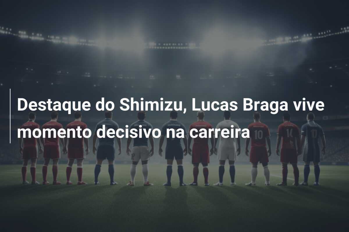 Destaque do Shimizu, Lucas Braga vive momento decisivo na carreira