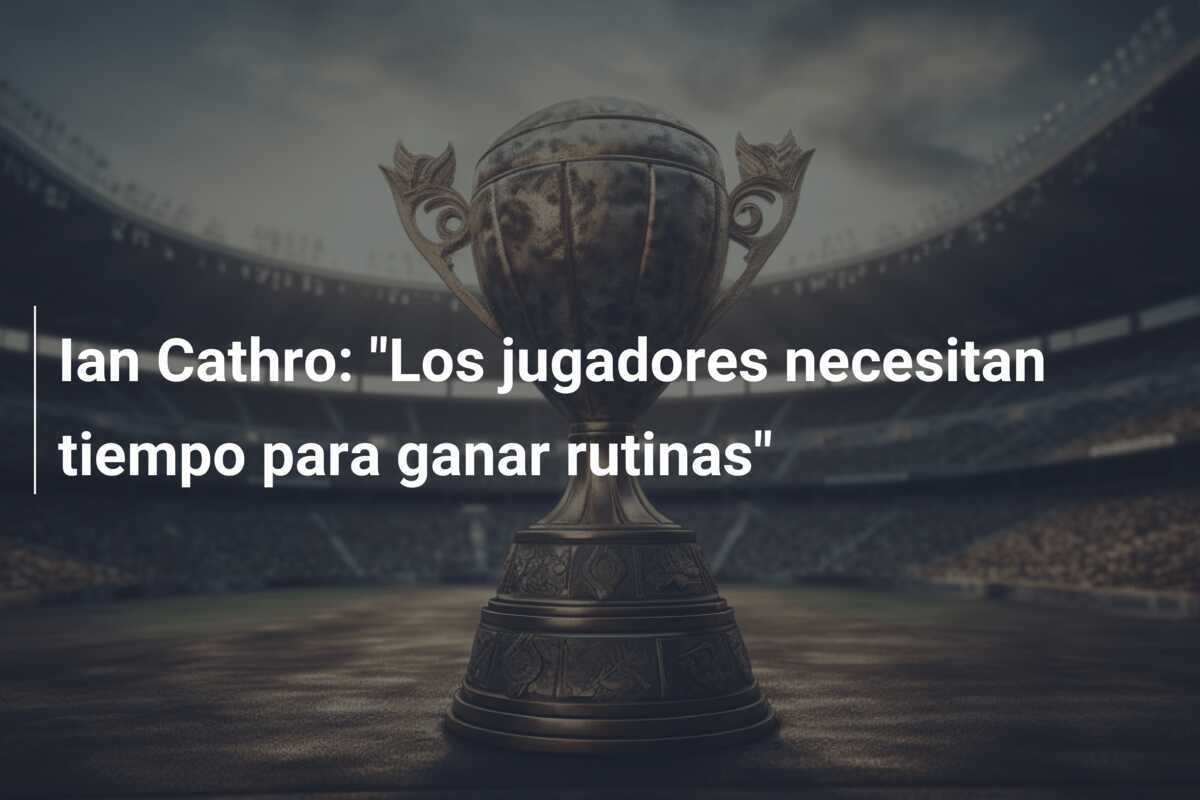 Ian Cathro: “Los jugadores necesitan tiempo para ganar rutinas”