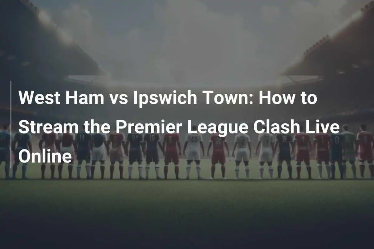 West Ham vs Ipswich Town: Come Trasmettere in Diretta il Confronto di Premier League