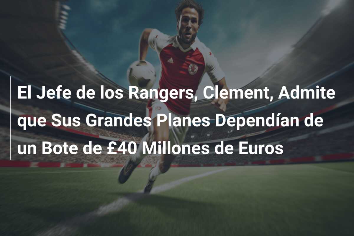 El Jefe de los Rangers, Clement, Admite que Sus Grandes Planes Dependían de un Bote de £40 Millones de Euros
