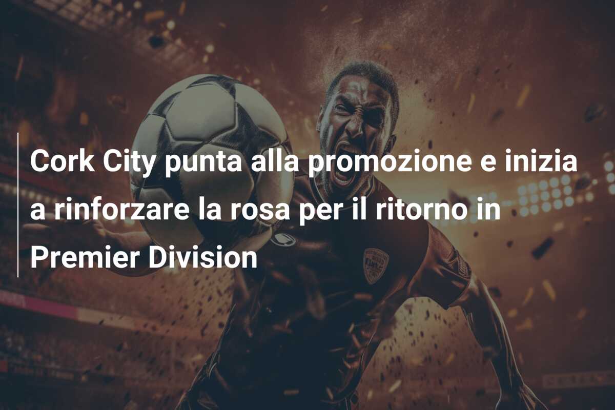 Cork City punta alla promozione e inizia a rinforzare la rosa per il ritorno in Premier Division
