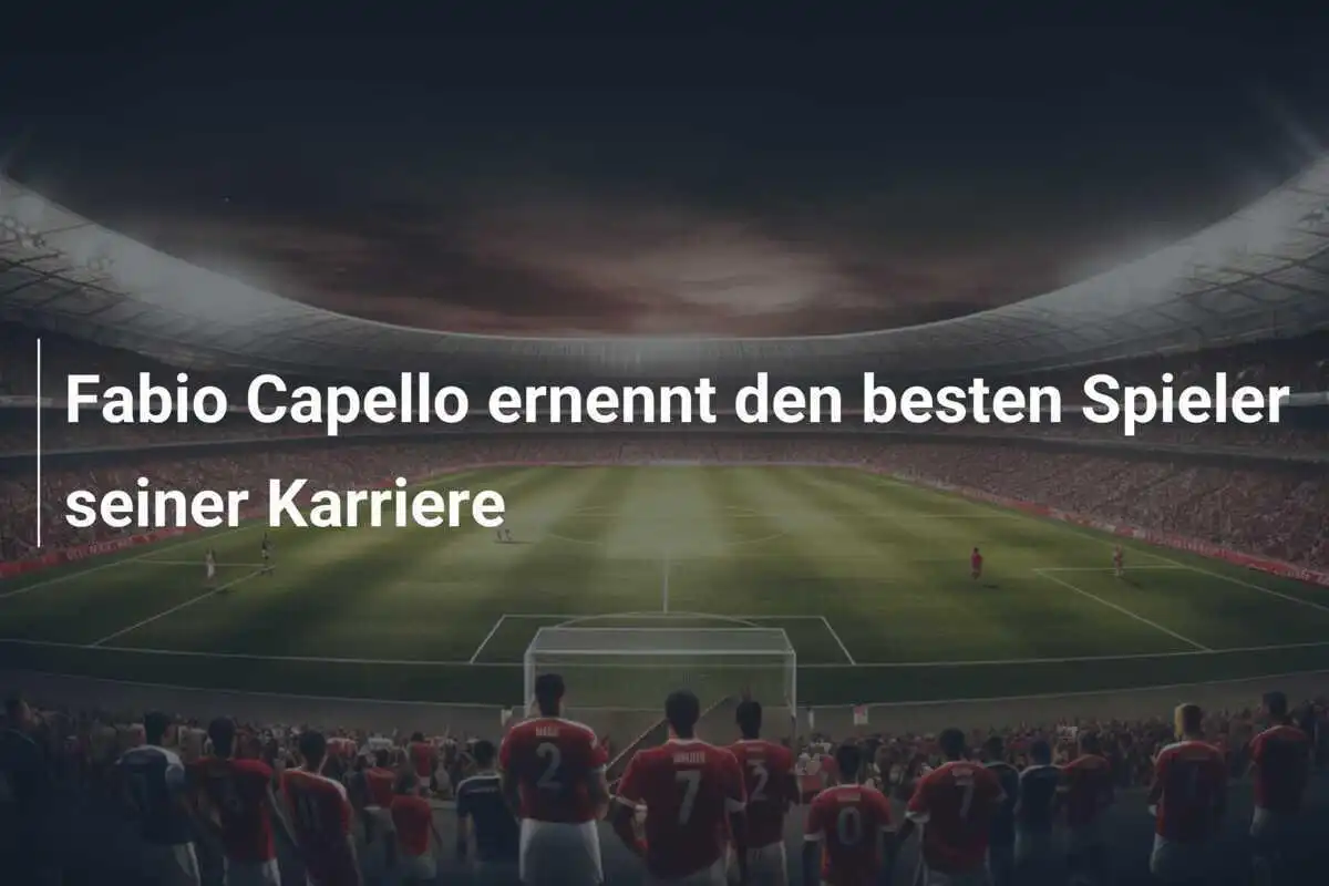 Fabio Capello ernennt den besten Spieler seiner Karriere