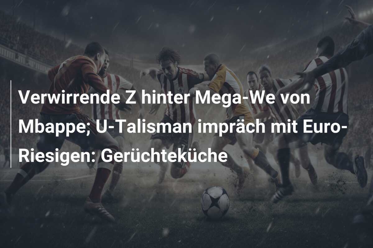 Verwirrende Z hinter Mega-We von Mbappe; U-Talisman impräch mit Euro-Riesigen: Gerüchteküche