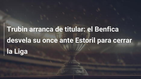 Trubin arranca de titular: el Benfica desvela su once ante Estoril para cerrar la Liga