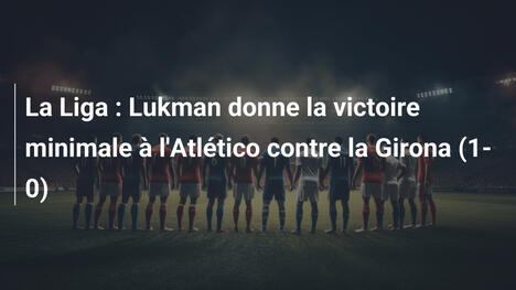 La Liga : Lukman donne la victoire minimale à l'Atlético contre la Girona (1-0)