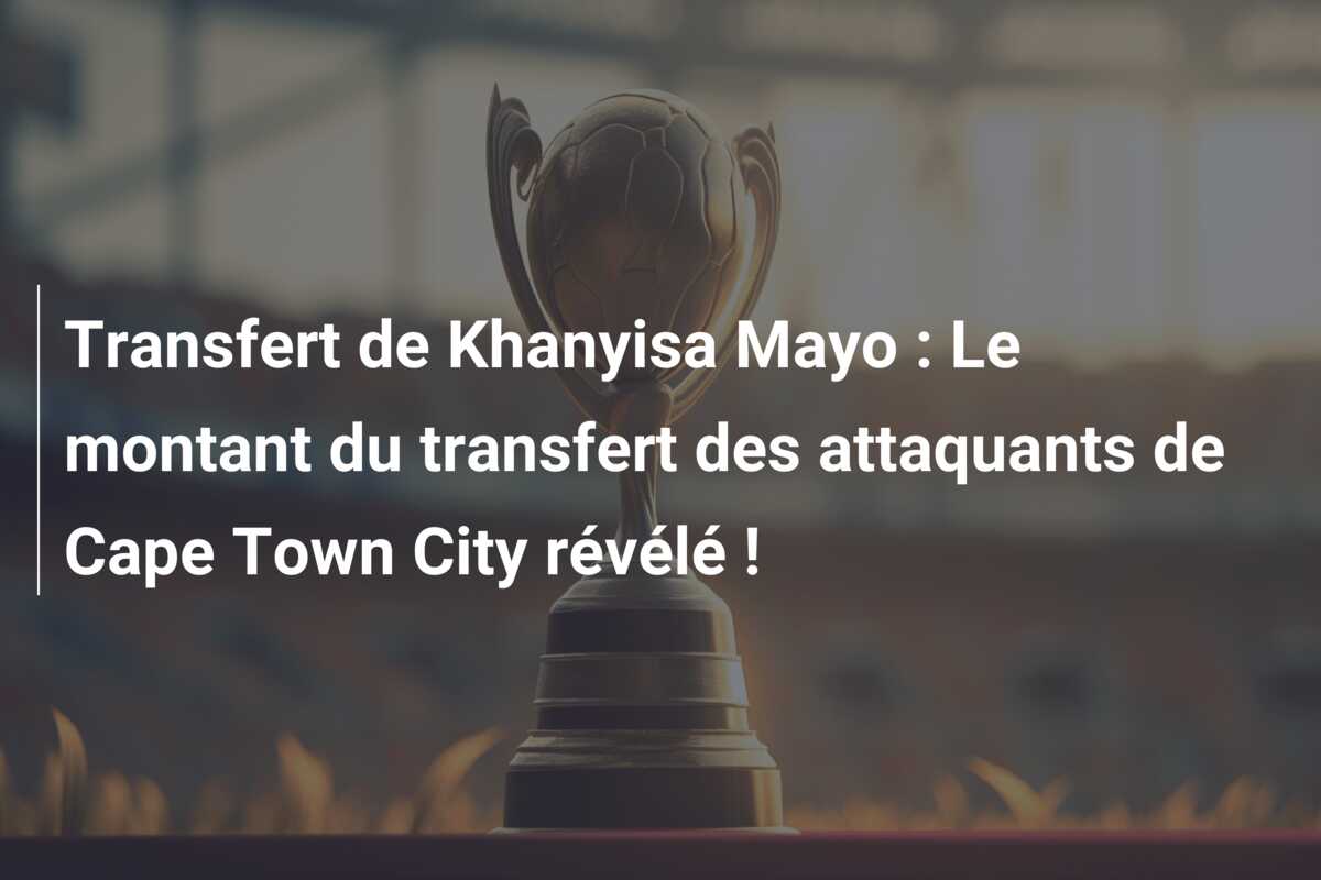 Transfert de Khanyisa Mayo : Le montant du transfert des attaquants de Cape Town City révélé !