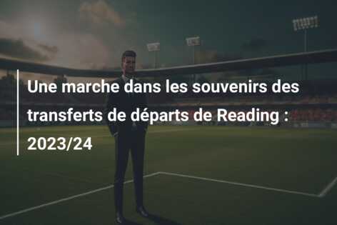 Une marche dans les souvenirs des transferts de départs de Reading : 2023/24