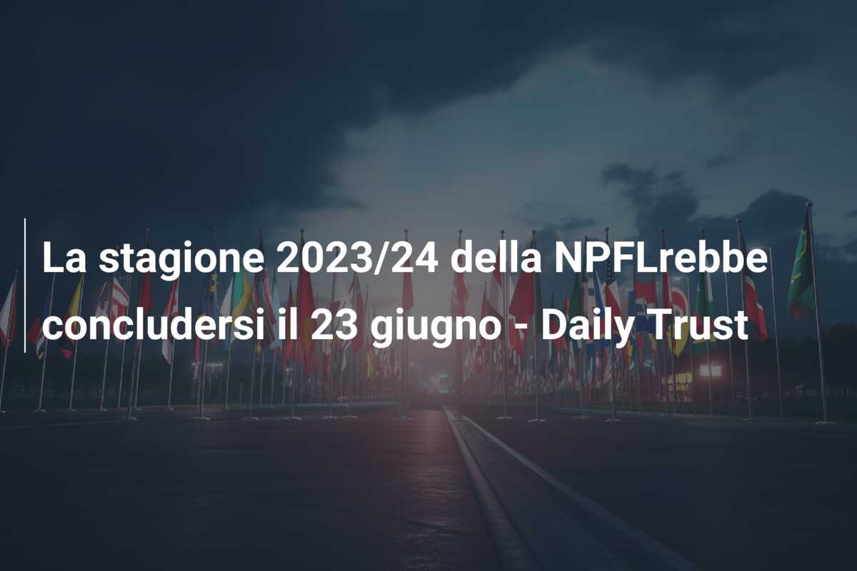 La stagione 2023/24 della NPFLrebbe concludersi il 23 giugno – Daily Trust