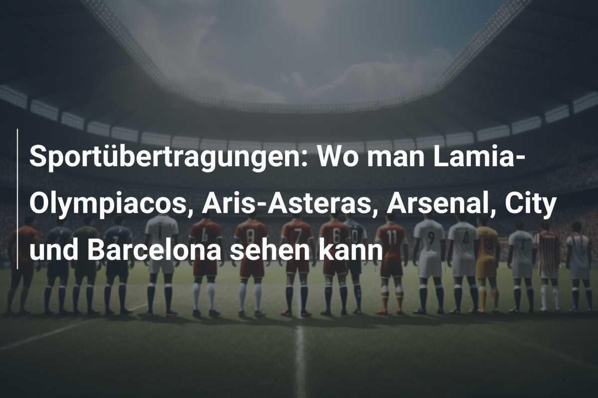 Sportübertragungen: Wo man Lamia-Olympiacos, Aris-Asteras, Arsenal, City und Barcelona sehen kann
