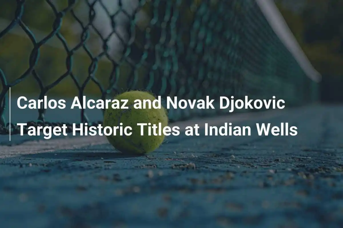 Carlos Alcaraz und Novak Djokovic zielen auf historische Titel in Indian Wells