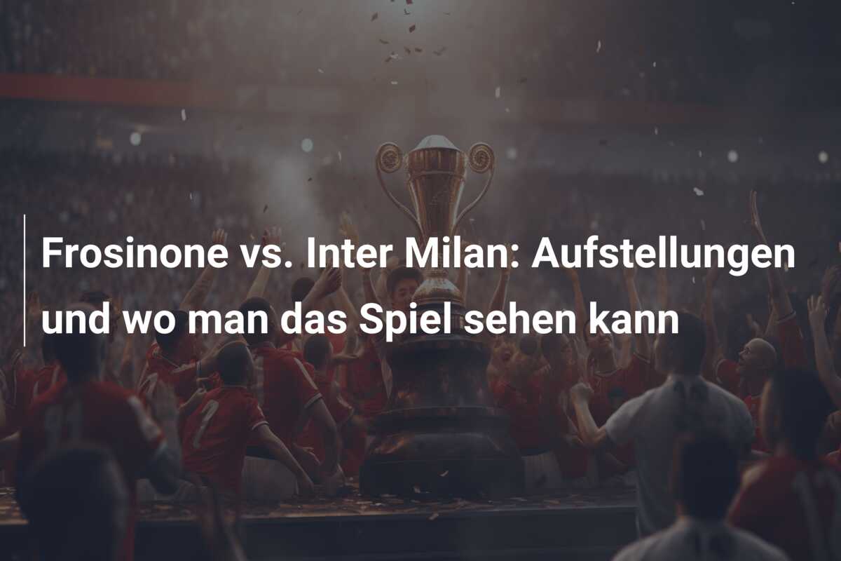 Frosinone vs. Inter Milan: Aufstellungen und wo man das Spiel sehen kann