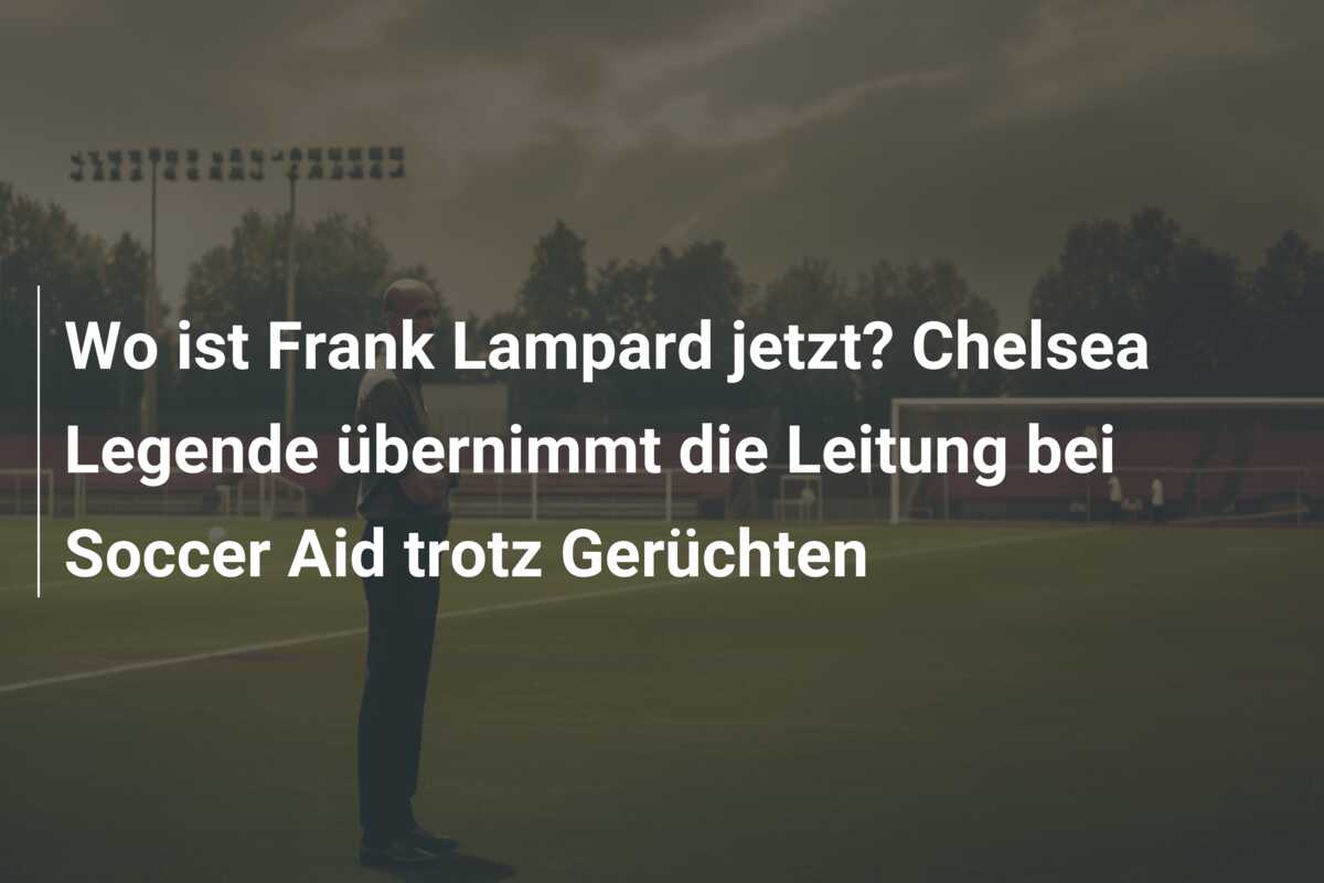 Wo ist Frank Lampard jetzt? Chelsea Legende übernimmt die Leitung bei Soccer Aid trotz Gerüchten