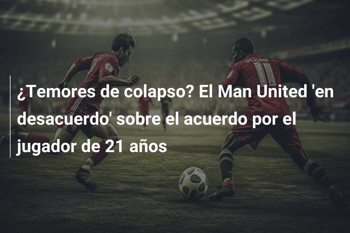 ¿Temores de colapso? El Man United ‘en desacuerdo’ sobre el acuerdo por el jugador de 21 años