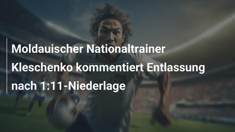 Moldauischer Nationaltrainer Kleschenko kommentiert Entlassung nach 1:11-Niederlage