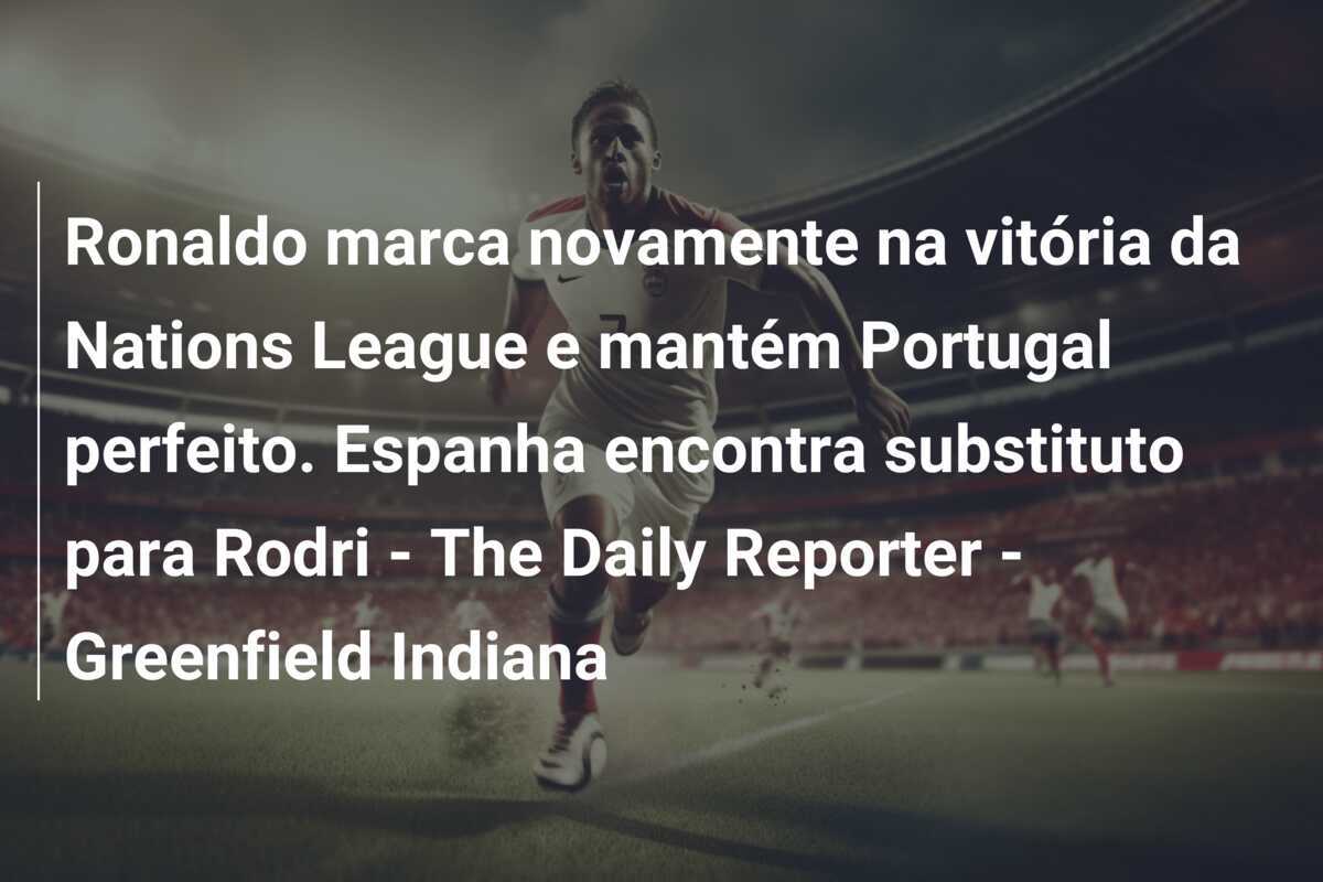 Ronaldo marca novamente na vitória da Nations League e mantém Portugal perfeito. Espanha encontra substituto para Rodri - The Daily Reporter - Greenfield Indiana