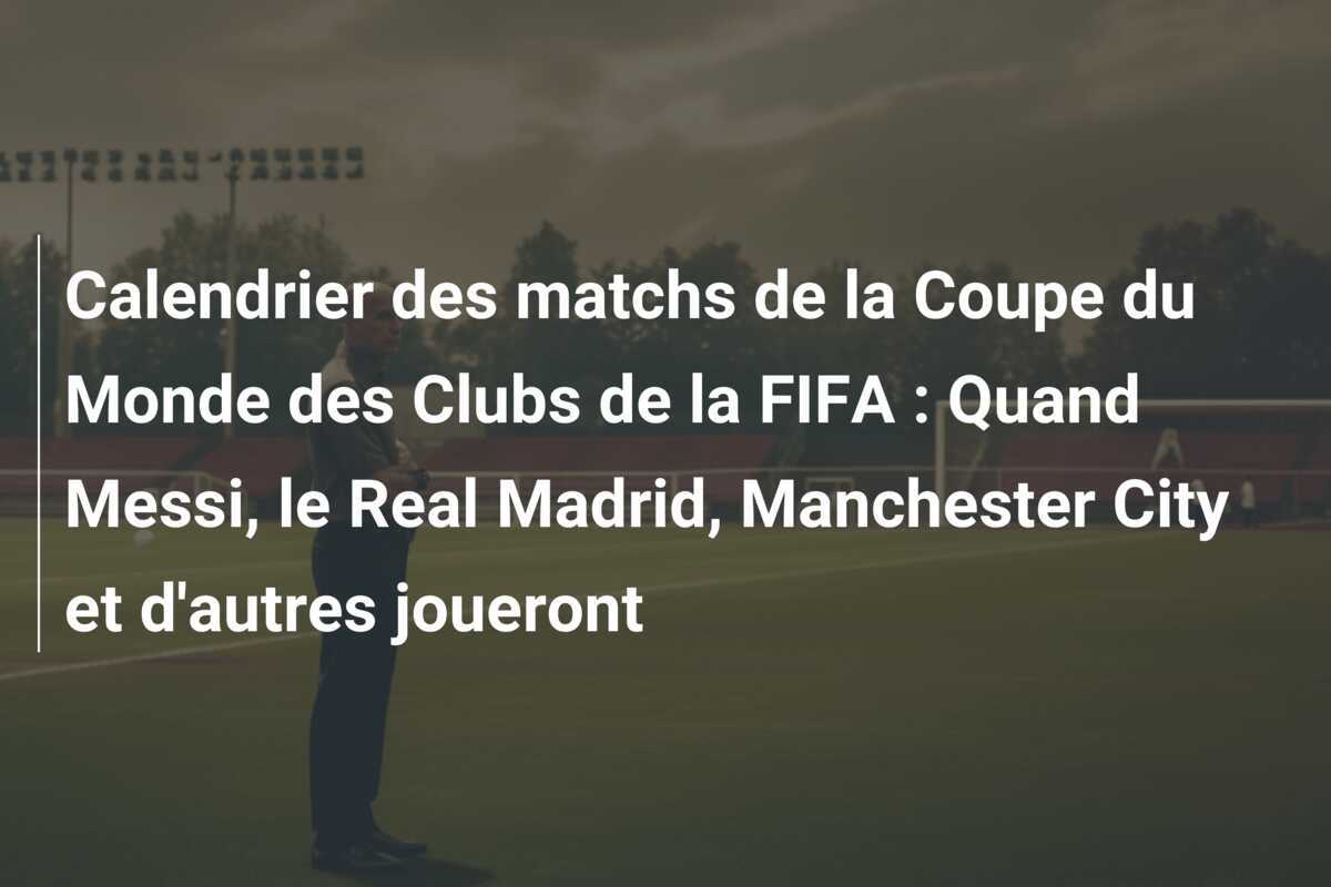 Calendrier des matchs de la Coupe du Monde des Clubs de la FIFA : Quand Messi, le Real Madrid, Manchester City et d'autres joueront