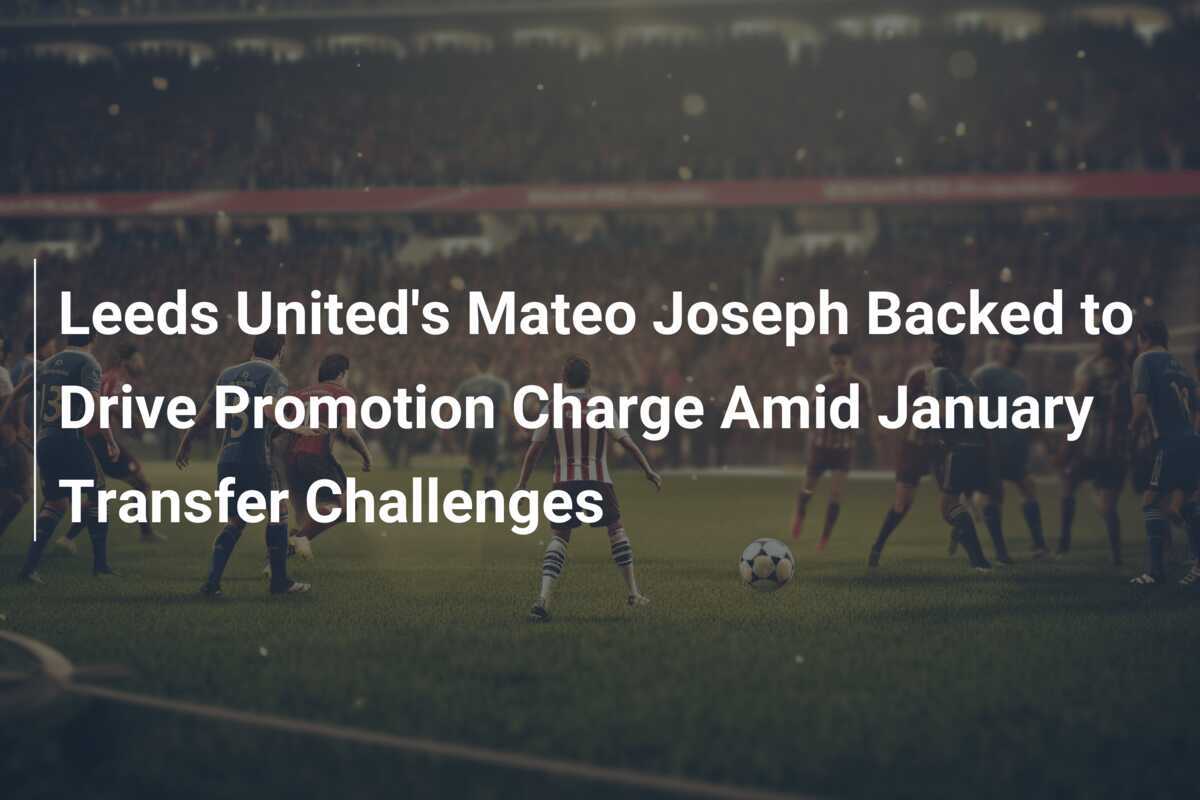 Mateo Joseph, susținut să conducă ofensiva lui Leeds United în căutarea promovării, în ciuda provocărilor din perioada de transferuri