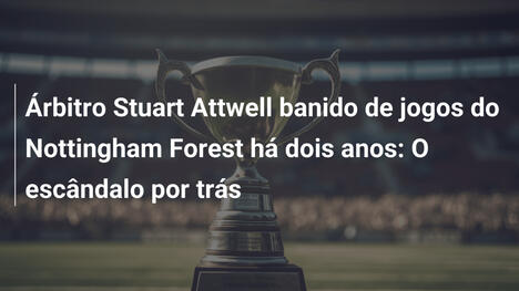 Árbitro Stuart Attwell banido de jogos do Nottingham Forest há dois anos: O escândalo por trás