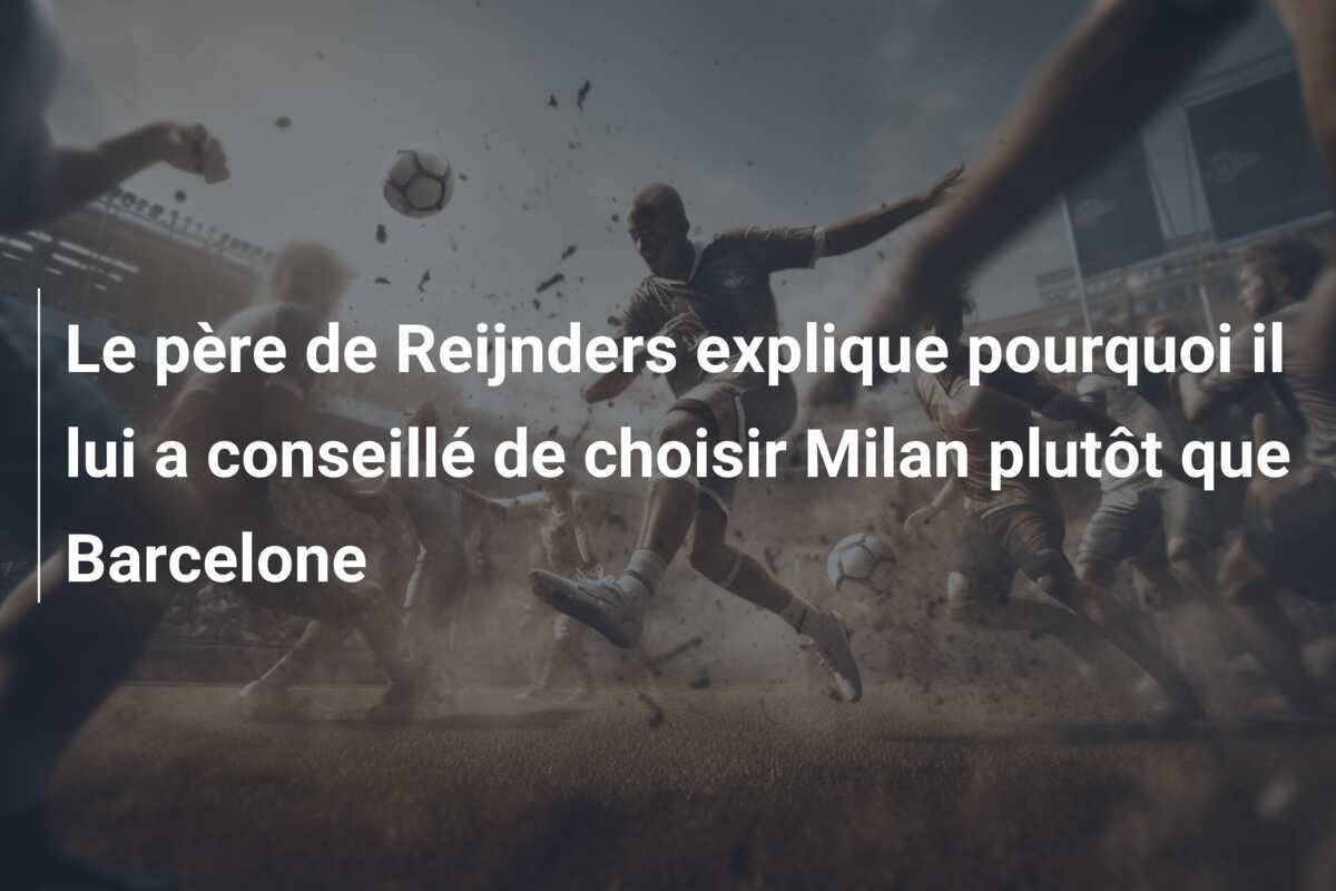 Le père de Reijnders explique pourquoi il lui a conseillé de choisir Milan plutôt que Barcelone