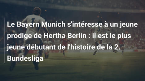 Le Bayern Munich s'intéresse à un jeune prodige de Hertha Berlin : il est le plus jeune débutant de l'histoire de la 2. Bundesliga