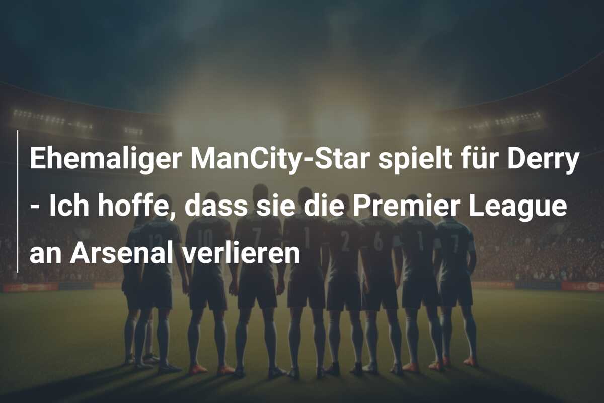 Ehemaliger ManCity-Star spielt für Derry – Ich hoffe, dass sie die Premier League an Arsenal verlieren